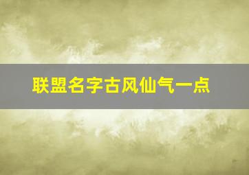 联盟名字古风仙气一点,联盟好听的名字古风