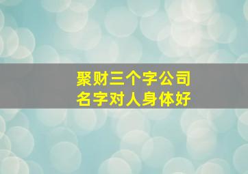 聚财三个字公司名字对人身体好,代表财运旺盛公司名称三个字