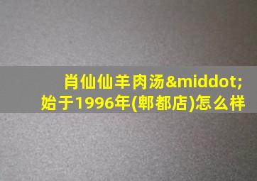 肖仙仙羊肉汤·始于1996年(郫都店)怎么样,马上就要去成都旅游了