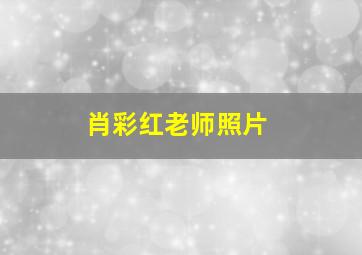 肖彩红老师照片,肖彩虹老师个人资料