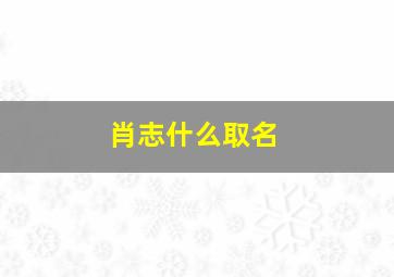 肖志什么取名,肖志什么取名字好