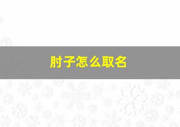 肘子怎么取名,肘子起什么名字好听