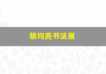 胡均亮书法展,胡均广个人信息