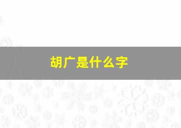 胡广是什么字,胡氏是怎么来的