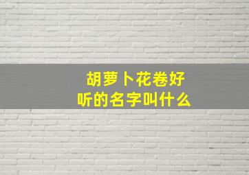 胡萝卜花卷好听的名字叫什么,胡萝卜小花卷的做法