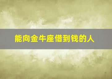 能向金牛座借到钱的人,金牛座愿意借你钱