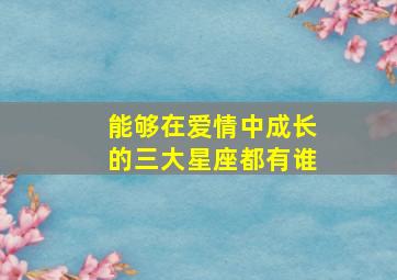 能够在爱情中成长的三大星座都有谁,在爱情里成长