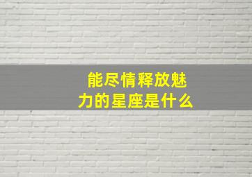 能尽情释放魅力的星座是什么