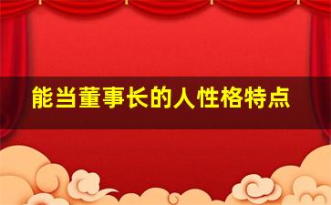 能当董事长的人性格特点,能当老板的人居然都有这特征（能成为老板的人有什么特质）