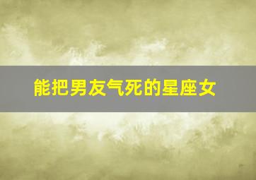 能把男友气死的星座女,能把对象气死的话