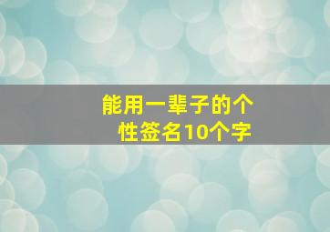 能用一辈子的个性签名10个字,能用一辈子的个性签名10个字吗