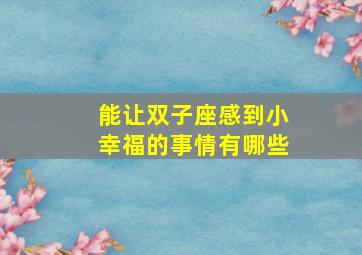 能让双子座感到小幸福的事情有哪些,能让双子座爱得深沉的星座