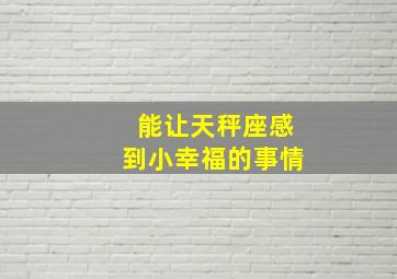 能让天秤座感到小幸福的事情,让十二星座感到幸福的原因是什么