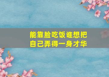 能靠脸吃饭谁想把自己弄得一身才华,能靠脸吃饭的偏要靠才华