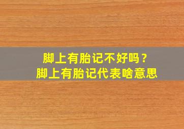 脚上有胎记不好吗？脚上有胎记代表啥意思,脚有胎记的人命运如何