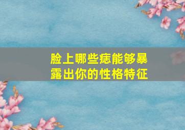 脸上哪些痣能够暴露出你的性格特征,脸上哪些痣好