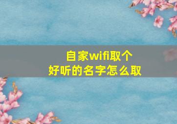 自家wifi取个好听的名字怎么取,家里wifi名字怎么取