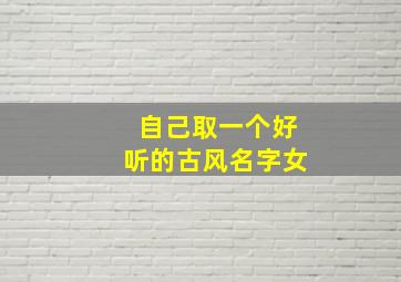 自己取一个好听的古风名字女,如何给自己取一个好听的古风名字