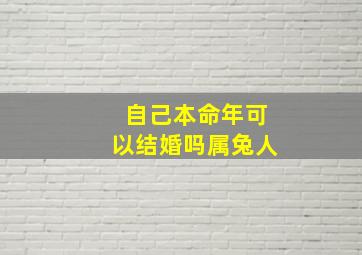 自己本命年可以结婚吗属兔人,属相兔本命年可以结婚吗