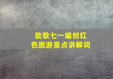 致敬七一编创红色旅游景点讲解词,致敬七一编创红色旅游景点讲解词