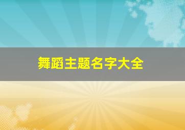 舞蹈主题名字大全,舞蹈主题名称大全