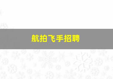 航拍飞手招聘,航拍飞行驾照报考条件