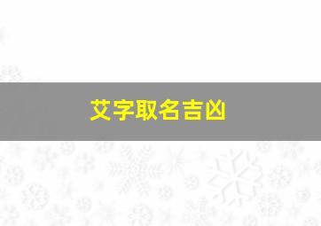 艾字取名吉凶,艾字怎么取名字