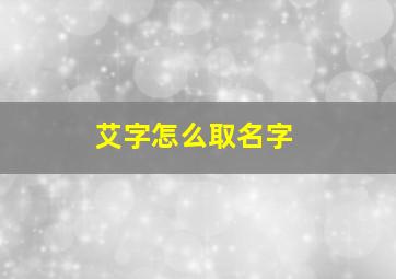 艾字怎么取名字,艾字怎么取名女孩