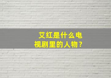 艾红是什么电视剧里的人物？,艾红是什么电视剧里的角色