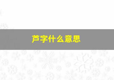 芦字什么意思,芦的意思和含义是什么