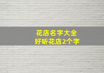 花店名字大全好听花店2个字,花店名字 小清新