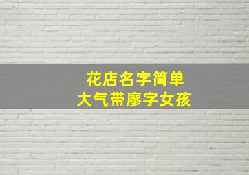 花店名字简单大气带廖字女孩,花店的名字富有诗意