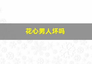 花心男人坏吗,花心男人的话能信吗