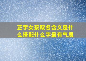 芷字女孩取名含义是什么搭配什么字最有气质,芷字女孩取名含义寓意