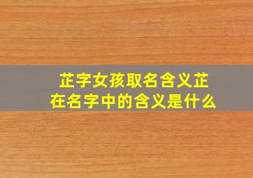 芷字女孩取名含义芷在名字中的含义是什么,芷字取名女孩有寓意