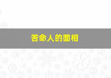 苦命人的面相,苦命人的面相特征图片