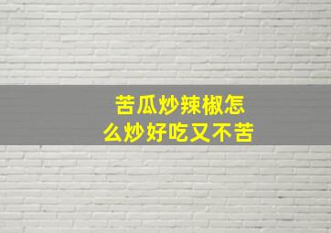 苦瓜炒辣椒怎么炒好吃又不苦,苦瓜炒辣椒的功效与作用