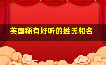 英国稀有好听的姓氏和名,好听的外国姓氏