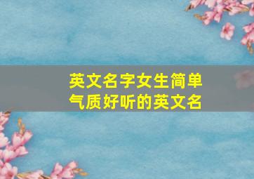 英文名字女生简单气质好听的英文名,女孩子英文名简约气质又好听