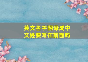 英文名字翻译成中文姓要写在前面吗,中文名字的正确英文写法