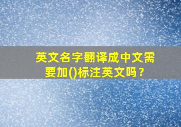 英文名字翻译成中文需要加()标注英文吗？,中文名字翻译成英文需要把姓放在后面吗