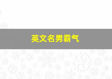 英文名男霸气,英文名字男霸气好听的