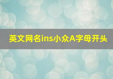 英文网名ins小众A字母开头,ins小众英文名字好听又小众的英文名