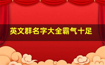 英文群名字大全霸气十足,经典群名称大全霸气独一无二的群名霸气