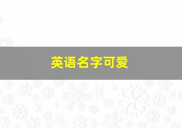 英语名字可爱,英文名字可爱