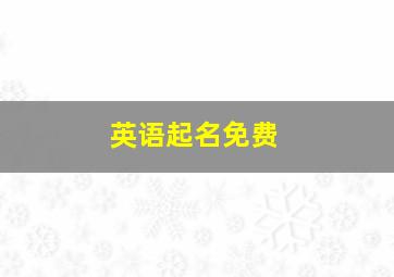 英语起名免费,关于好听顺口的英文名起名