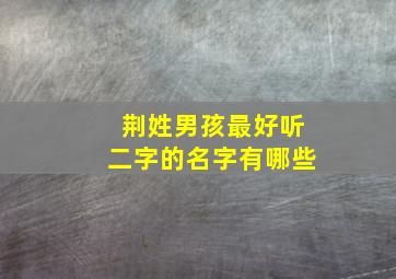 荆姓男孩最好听二字的名字有哪些,荆姓男孩最好听二字的名字有哪些呢