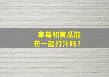 草莓和黄瓜能在一起打汁吗？,草莓和黄瓜能在一起打汁吗视频