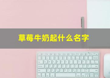 草莓牛奶起什么名字,草莓牛奶取个名字