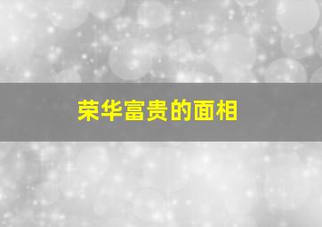 荣华富贵的面相,荣华富贵命主要指什么